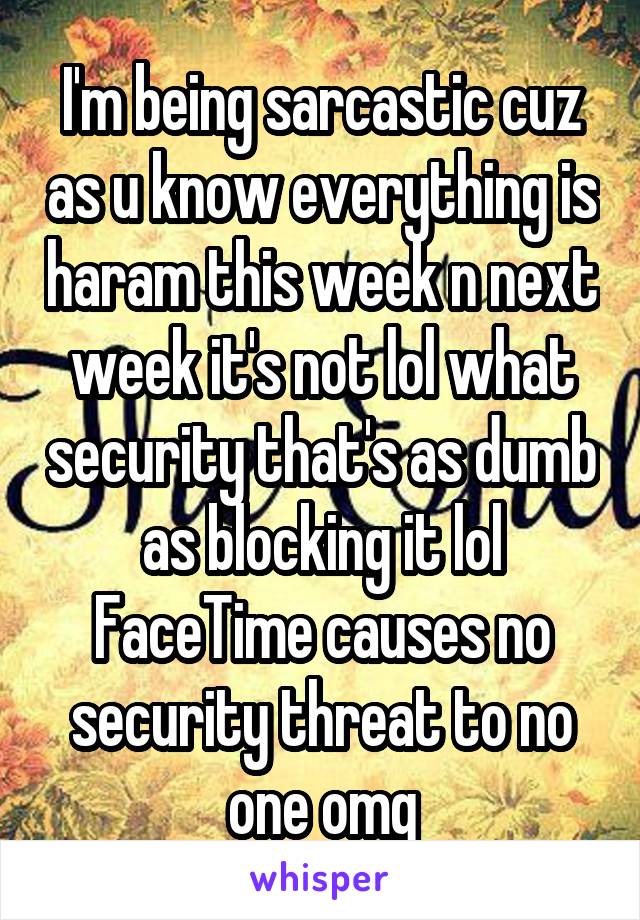 I'm being sarcastic cuz as u know everything is haram this week n next week it's not lol what security that's as dumb as blocking it lol FaceTime causes no security threat to no one omg