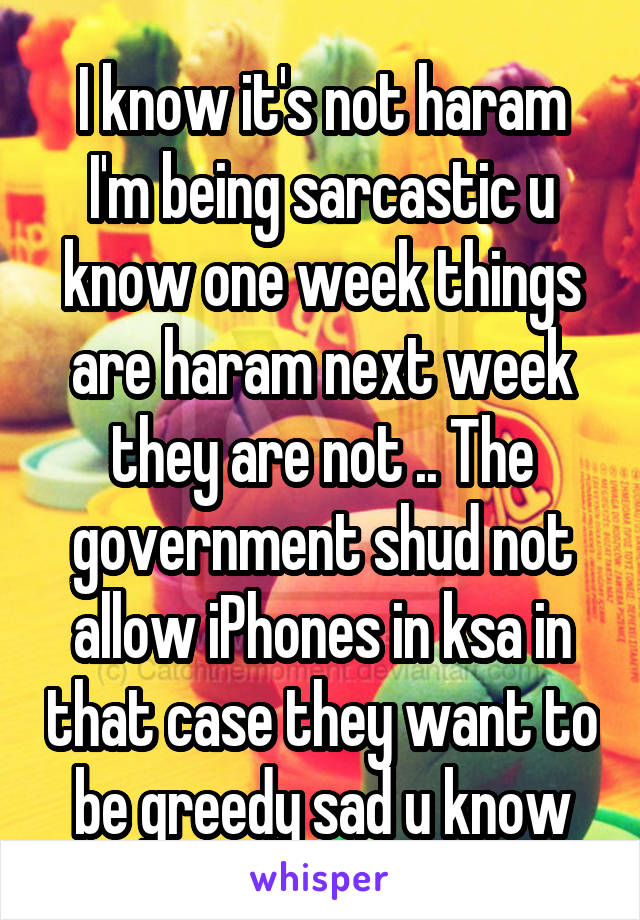 I know it's not haram I'm being sarcastic u know one week things are haram next week they are not .. The government shud not allow iPhones in ksa in that case they want to be greedy sad u know