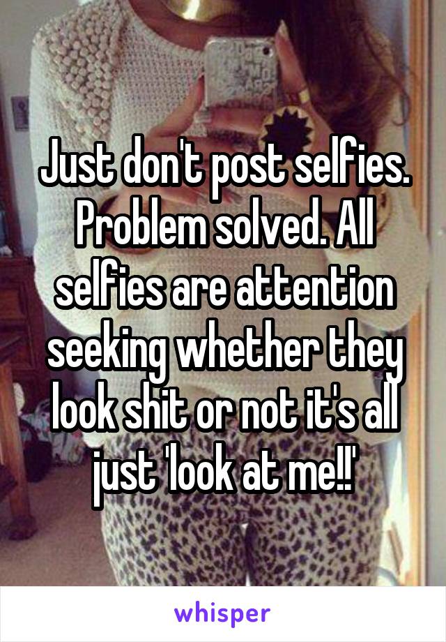 Just don't post selfies. Problem solved. All selfies are attention seeking whether they look shit or not it's all just 'look at me!!'