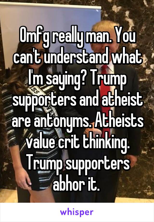 Omfg really man. You can't understand what I'm saying? Trump supporters and atheist are antonyms. Atheists value crit thinking. Trump supporters abhor it. 