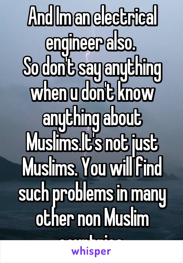 And Im an electrical engineer also. 
So don't say anything when u don't know anything about Muslims.It's not just Muslims. You will find such problems in many other non Muslim countries.