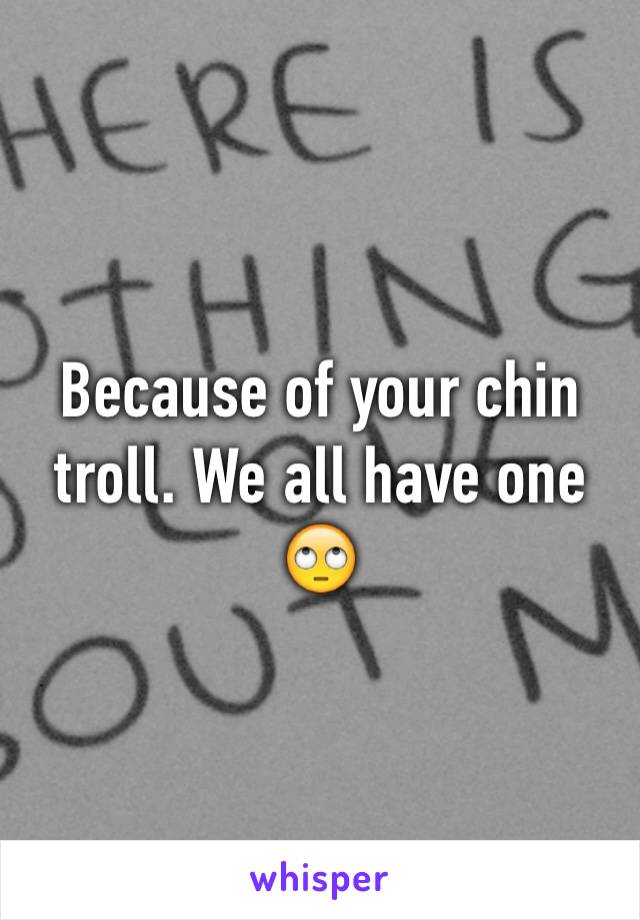 Because of your chin troll. We all have one 🙄