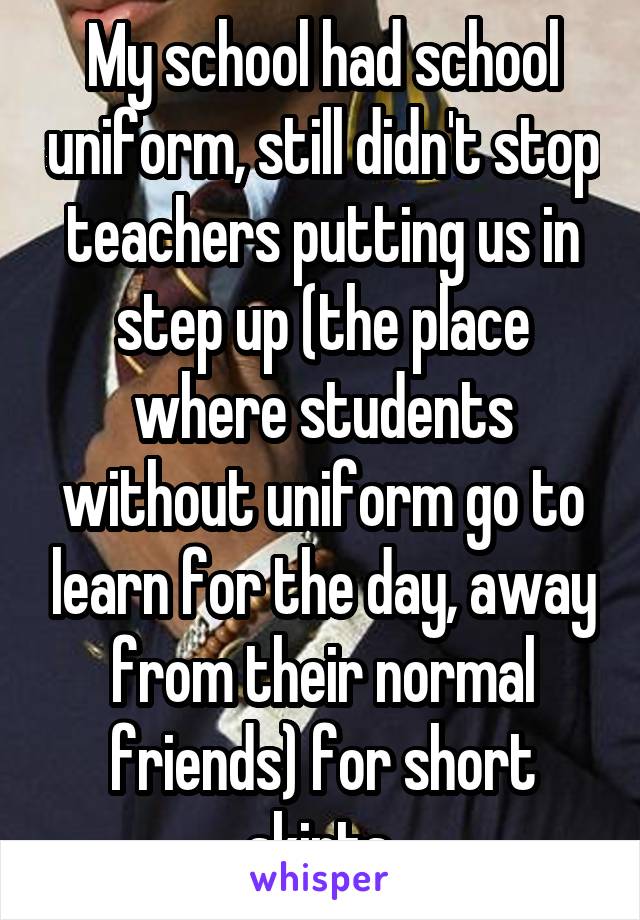 My school had school uniform, still didn't stop teachers putting us in step up (the place where students without uniform go to learn for the day, away from their normal friends) for short skirts.