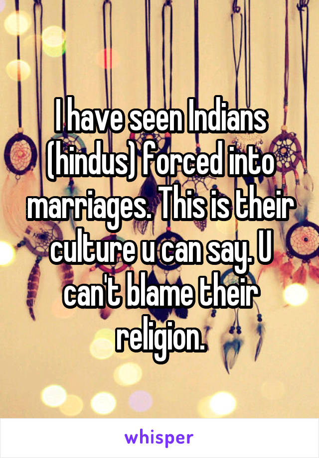 I have seen Indians (hindus) forced into marriages. This is their culture u can say. U can't blame their religion.