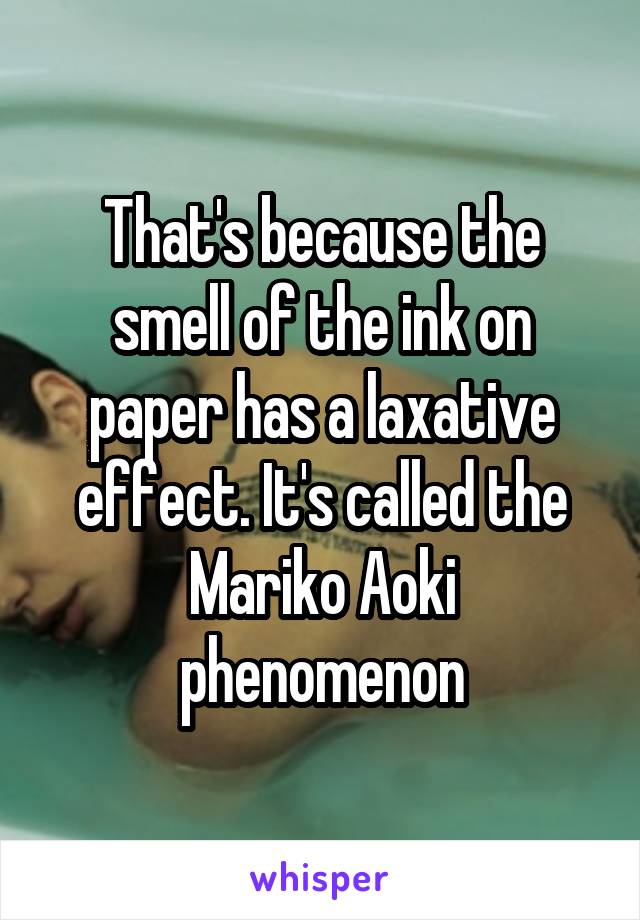 That's because the smell of the ink on paper has a laxative effect. It's called the Mariko Aoki phenomenon