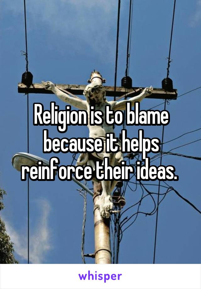 Religion is to blame because it helps reinforce their ideas. 