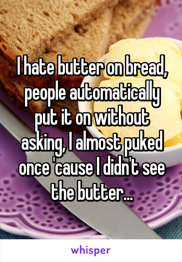 I hate butter on bread, people automatically put it on without asking, I almost puked once 'cause I didn't see the butter...