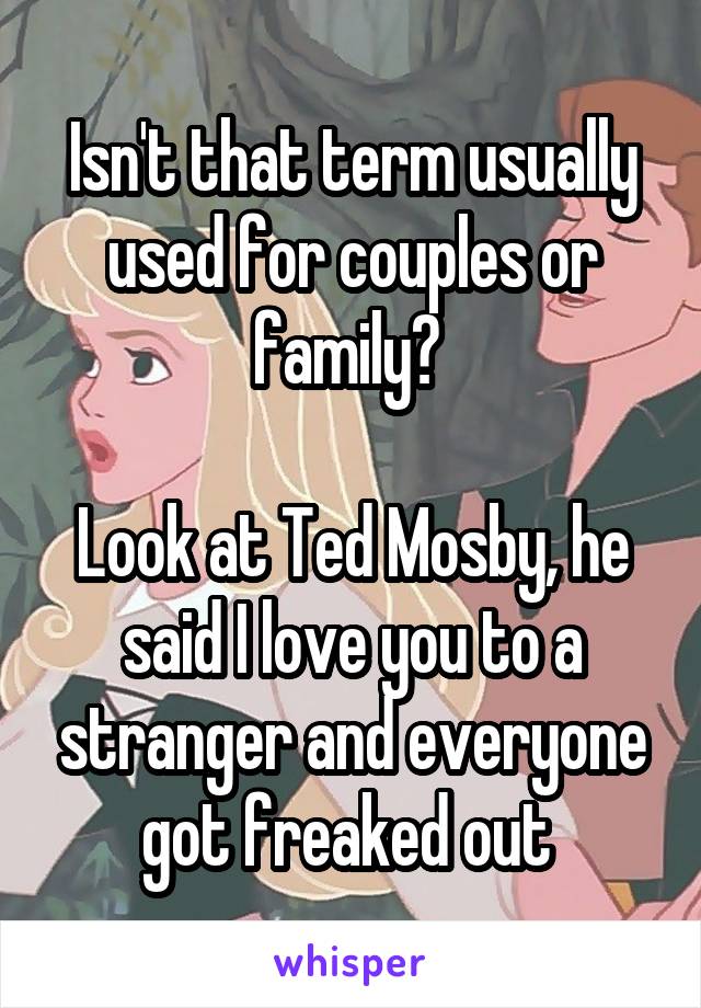 Isn't that term usually used for couples or family? 

Look at Ted Mosby, he said I love you to a stranger and everyone got freaked out 