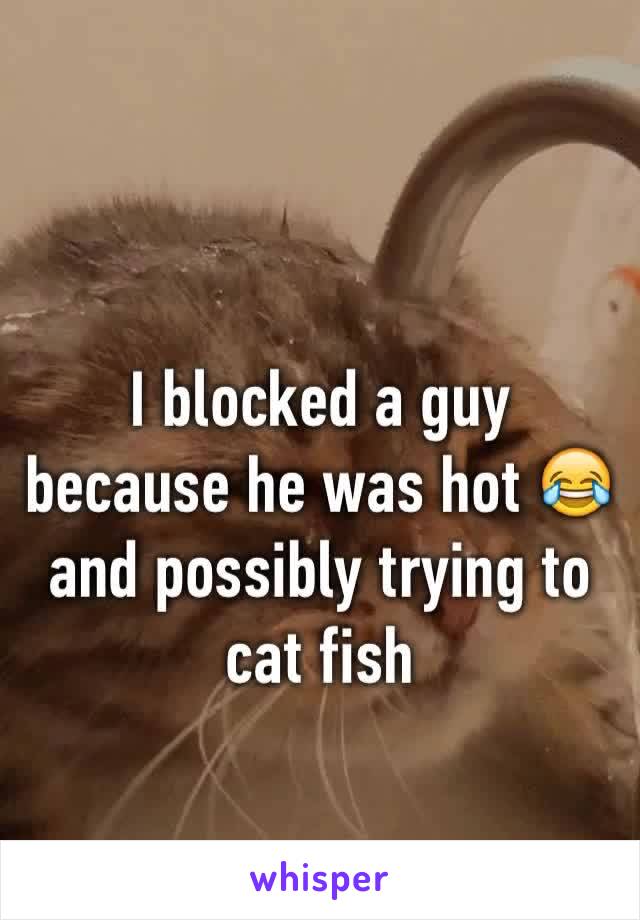 I blocked a guy because he was hot 😂 and possibly trying to cat fish 