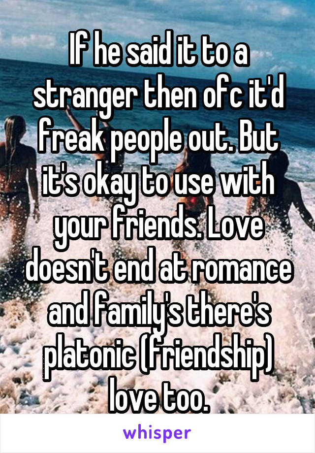 If he said it to a stranger then ofc it'd freak people out. But it's okay to use with your friends. Love doesn't end at romance and family's there's platonic (friendship) love too.