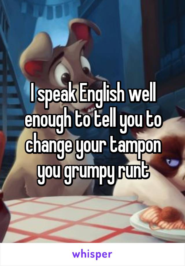 I speak English well enough to tell you to change your tampon you grumpy runt