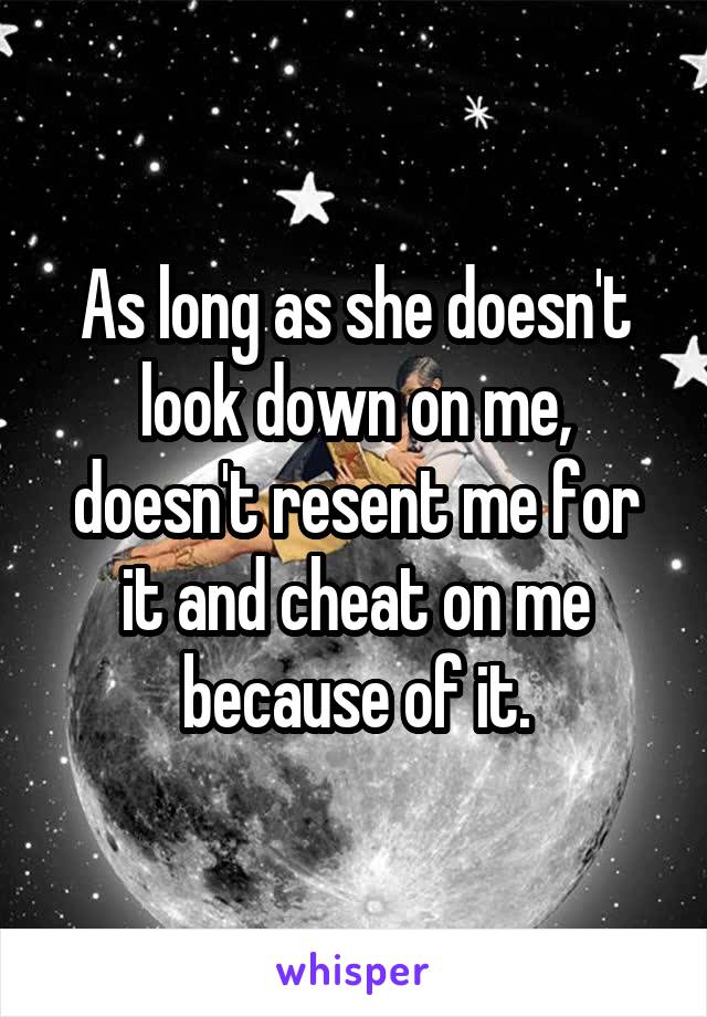 As long as she doesn't look down on me, doesn't resent me for it and cheat on me because of it.