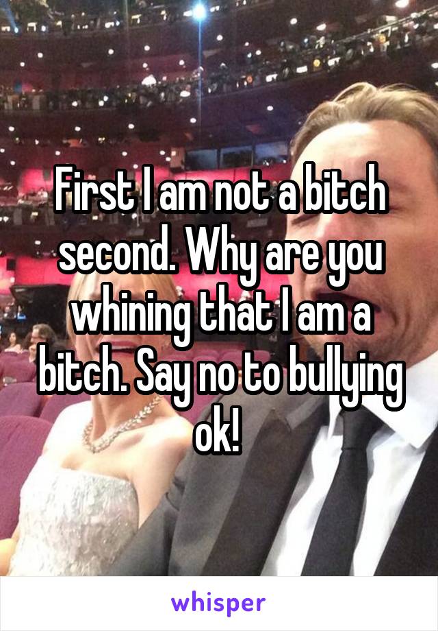 First I am not a bitch second. Why are you whining that I am a bitch. Say no to bullying ok! 