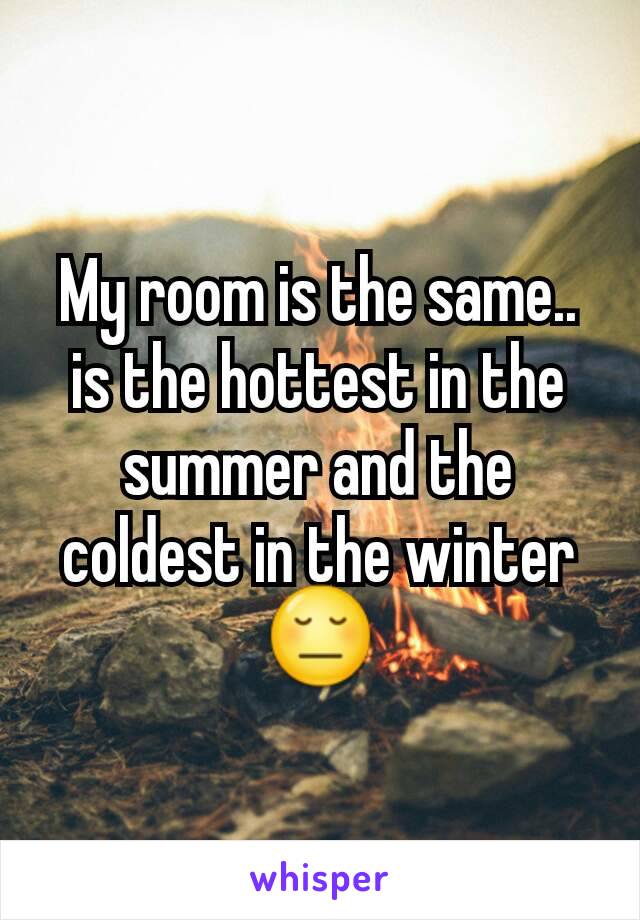 My room is the same.. is the hottest in the summer and the coldest in the winter 😔