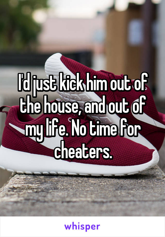 I'd just kick him out of the house, and out of my life. No time for cheaters.