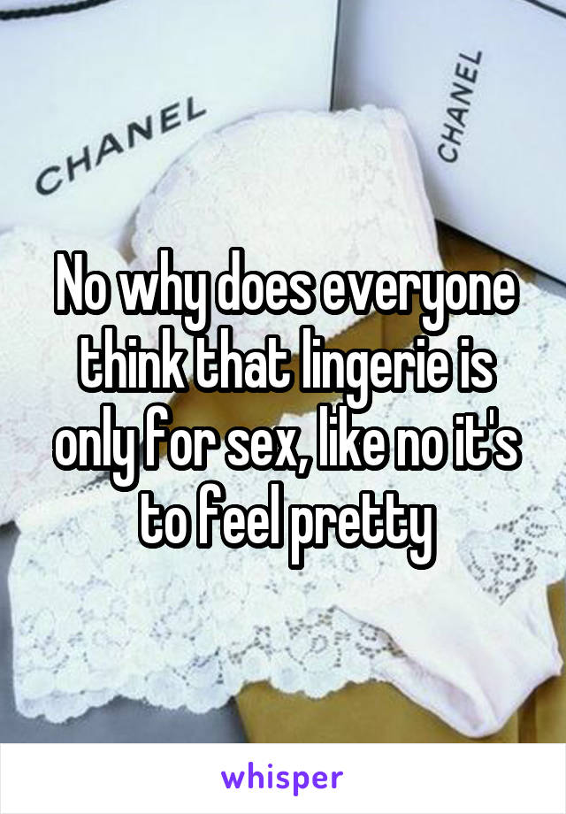 No why does everyone think that lingerie is only for sex, like no it's to feel pretty