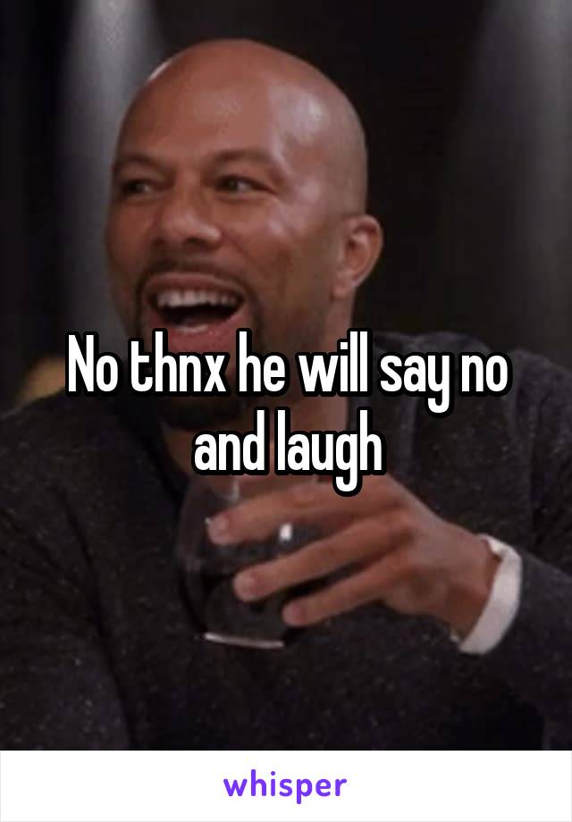 No thnx he will say no and laugh