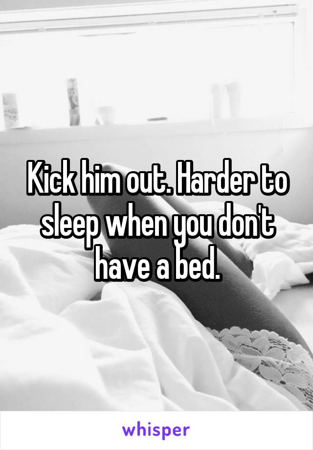 Kick him out. Harder to sleep when you don't have a bed.