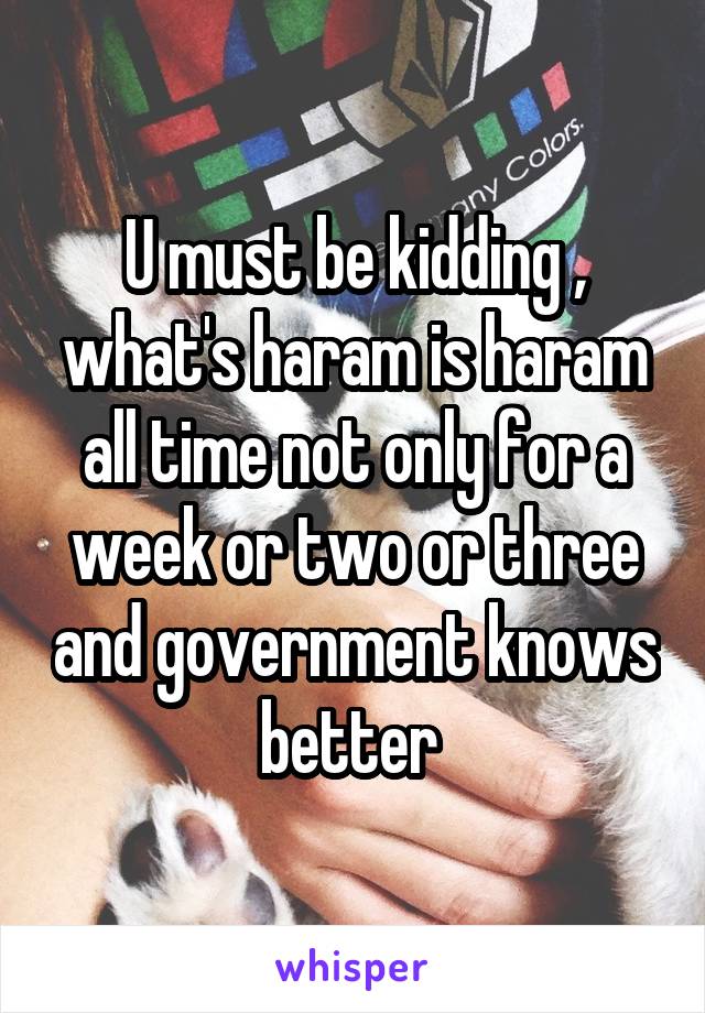 U must be kidding , what's haram is haram all time not only for a week or two or three and government knows better 