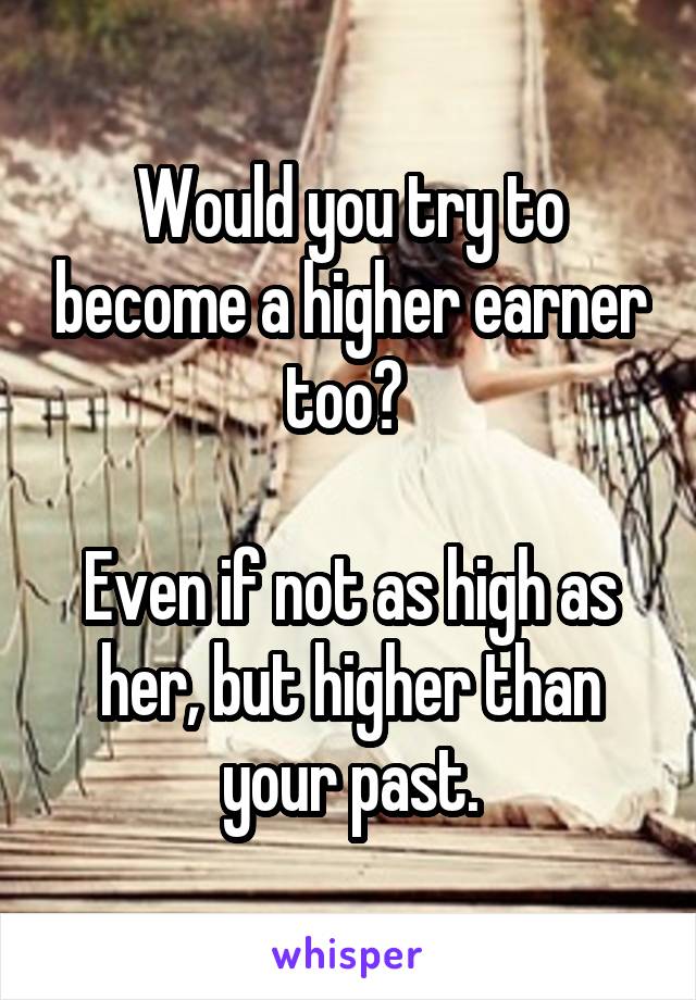 Would you try to become a higher earner too? 

Even if not as high as her, but higher than your past.