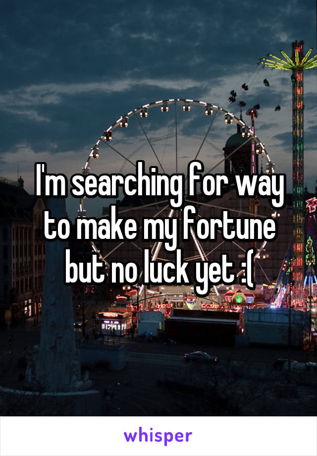 I'm searching for way to make my fortune but no luck yet :(