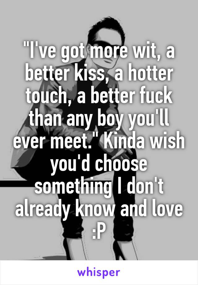 "I've got more wit, a better kiss, a hotter touch, a better fuck than any boy you'll ever meet." Kinda wish you'd choose something I don't already know and love :P