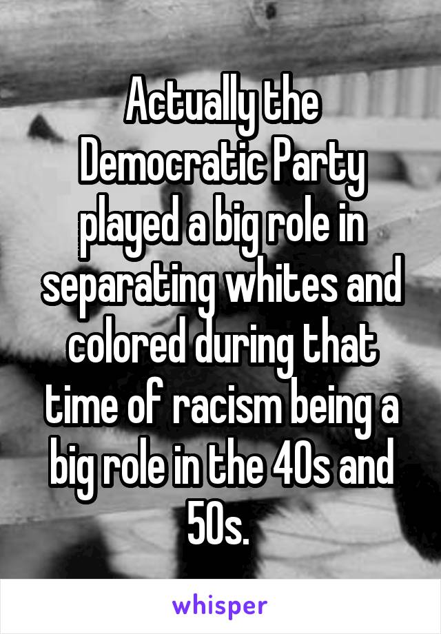 Actually the Democratic Party played a big role in separating whites and colored during that time of racism being a big role in the 40s and 50s. 