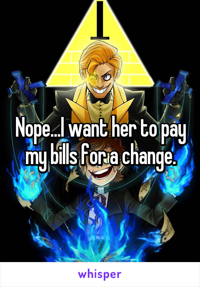 Nope...I want her to pay my bills for a change.