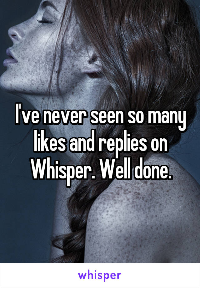 I've never seen so many likes and replies on Whisper. Well done.