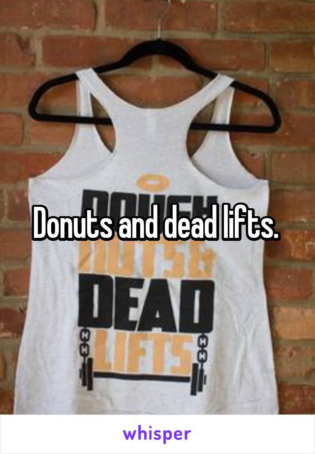 Donuts and dead lifts. 