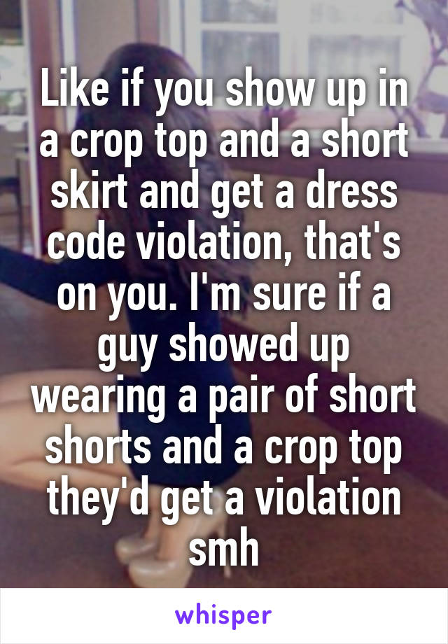 Like if you show up in a crop top and a short skirt and get a dress code violation, that's on you. I'm sure if a guy showed up wearing a pair of short shorts and a crop top they'd get a violation smh