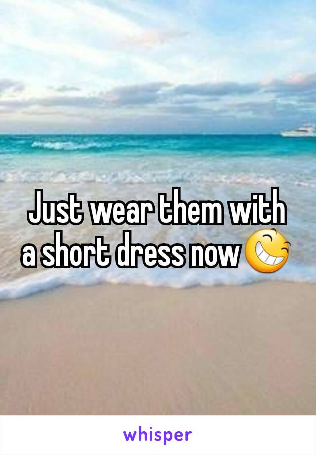 Just wear them with a short dress now😆