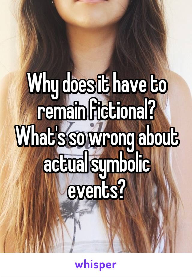 Why does it have to remain fictional? What's so wrong about actual symbolic events?