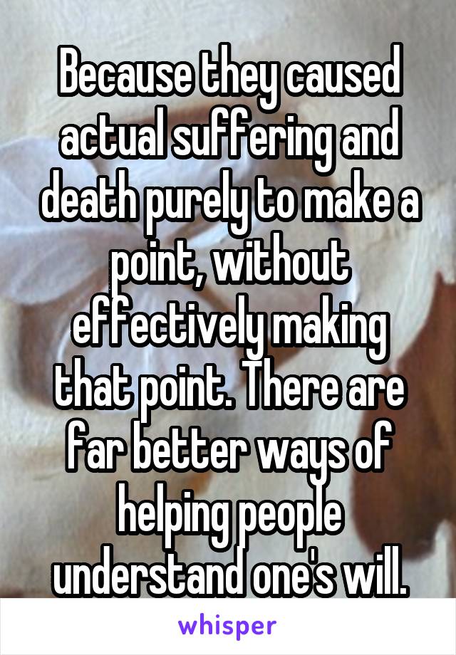 Because they caused actual suffering and death purely to make a point, without effectively making that point. There are far better ways of helping people understand one's will.