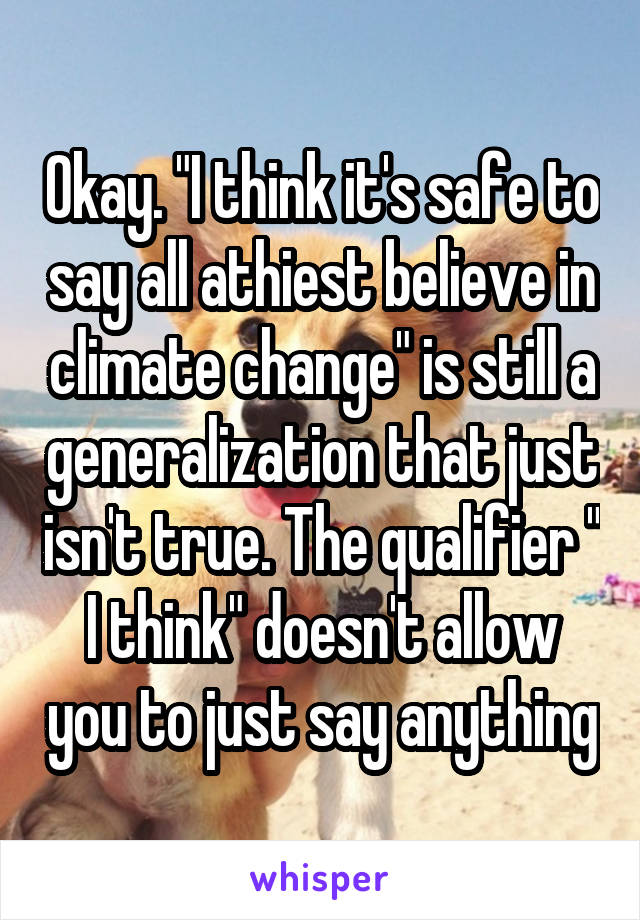 Okay. "I think it's safe to say all athiest believe in climate change" is still a generalization that just isn't true. The qualifier " I think" doesn't allow you to just say anything