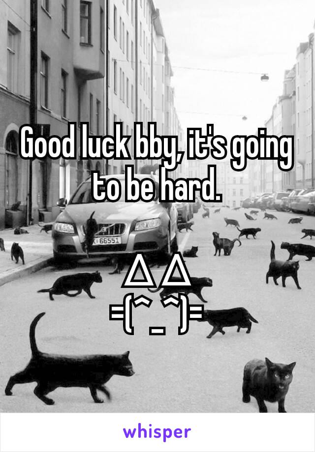 Good luck bby, it's going to be hard.

∆ ∆
=(^_^)=