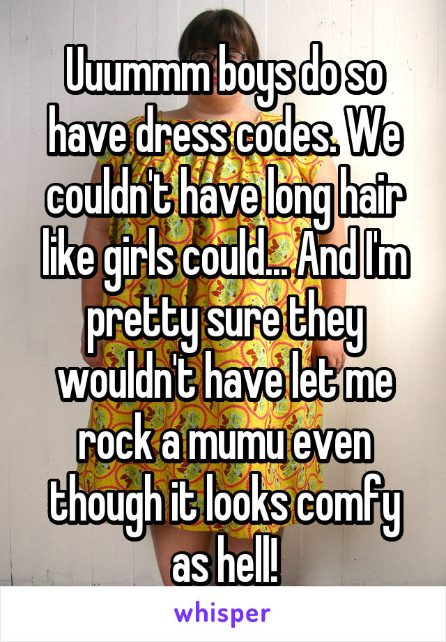 Uuummm boys do so have dress codes. We couldn't have long hair like girls could... And I'm pretty sure they wouldn't have let me rock a mumu even though it looks comfy as hell!