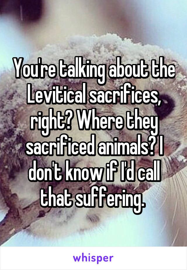 You're talking about the Levitical sacrifices, right? Where they sacrificed animals? I don't know if I'd call that suffering. 