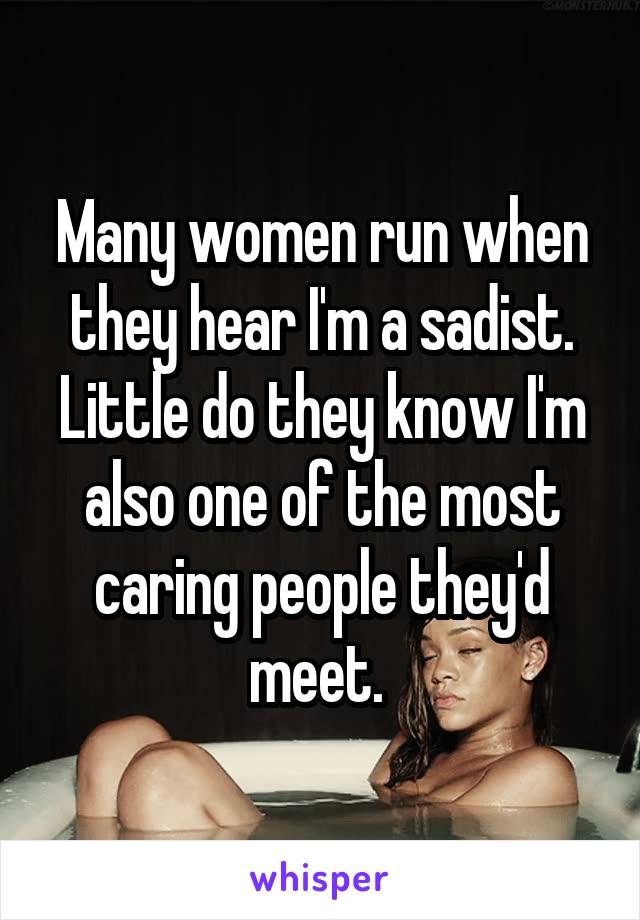 Many women run when they hear I'm a sadist. Little do they know I'm also one of the most caring people they'd meet. 