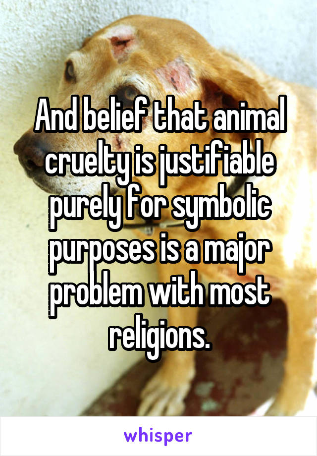 And belief that animal cruelty is justifiable purely for symbolic purposes is a major problem with most religions.