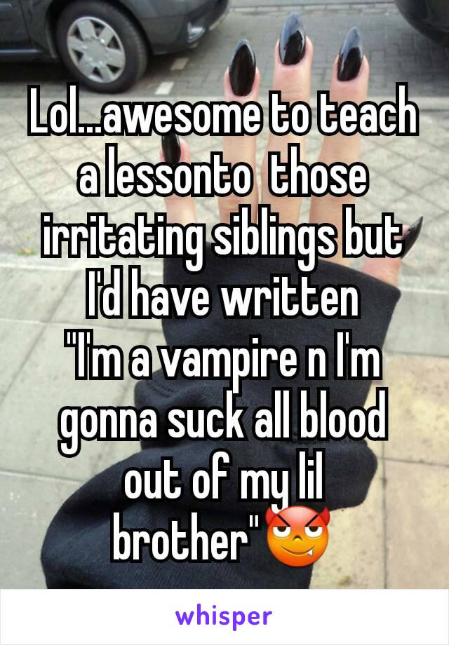 Lol...awesome to teach a lessonto  those irritating siblings but I'd have written
"I'm a vampire n I'm gonna suck all blood out of my lil brother"😈