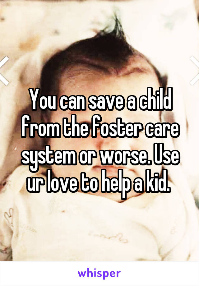 You can save a child from the foster care system or worse. Use ur love to help a kid. 