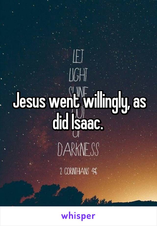 Jesus went willingly, as did Isaac. 