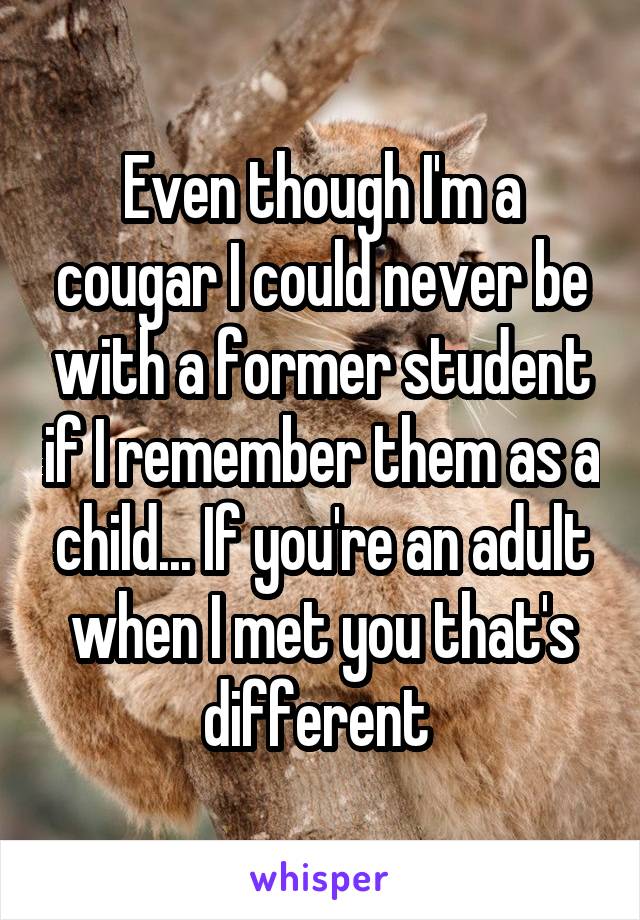 Even though I'm a cougar I could never be with a former student if I remember them as a child... If you're an adult when I met you that's different 