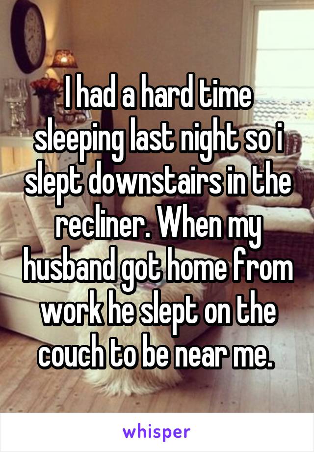 I had a hard time sleeping last night so i slept downstairs in the recliner. When my husband got home from work he slept on the couch to be near me. 