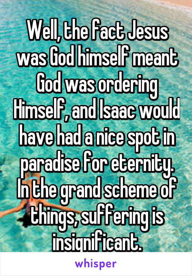 Well, the fact Jesus was God himself meant God was ordering Himself, and Isaac would have had a nice spot in paradise for eternity. In the grand scheme of things, suffering is insignificant.