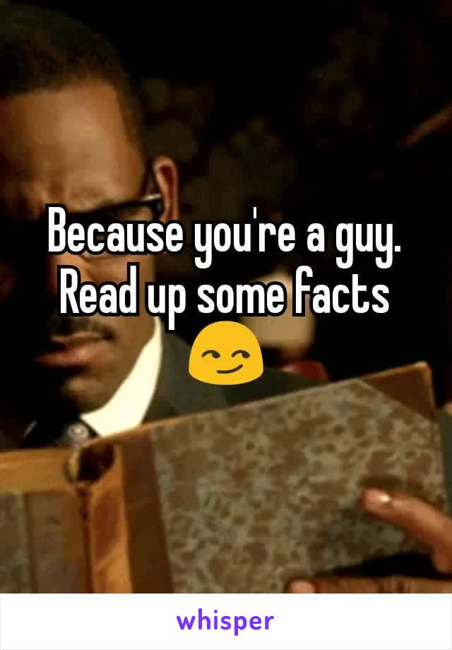 Because you're a guy. Read up some facts 😏