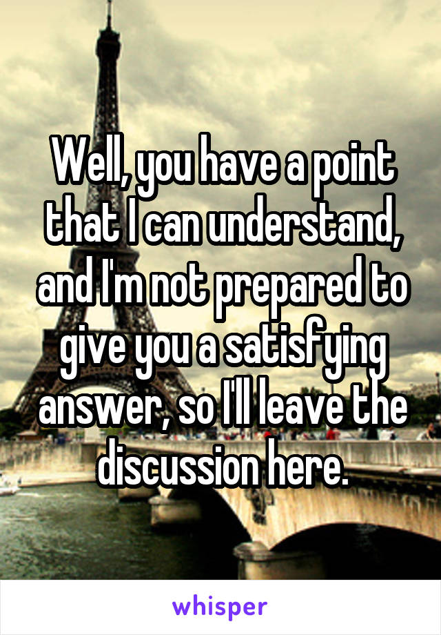 Well, you have a point that I can understand, and I'm not prepared to give you a satisfying answer, so I'll leave the discussion here.