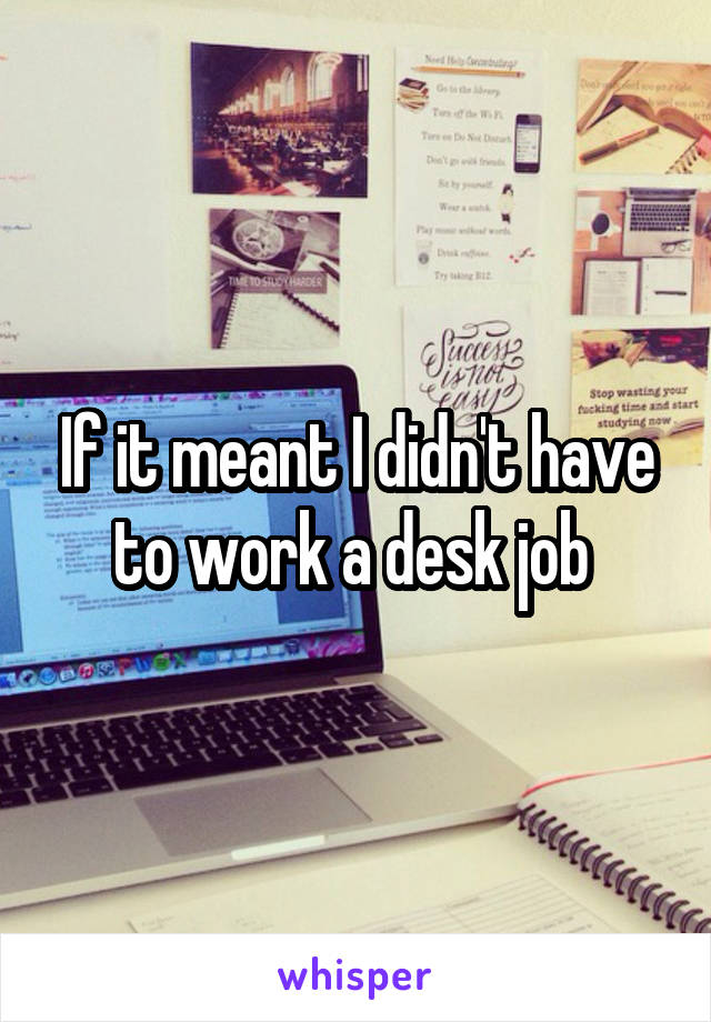 If it meant I didn't have to work a desk job 