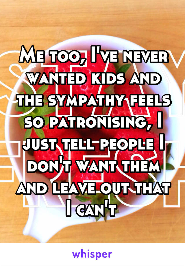 Me too, I've never wanted kids and the sympathy feels so patronising, I just tell people I don't want them and leave out that I can't 
